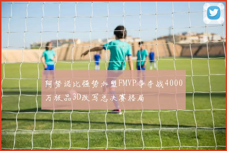 阿努诺比强势加盟FMVP争夺战4000万极品3D改写总决赛格局