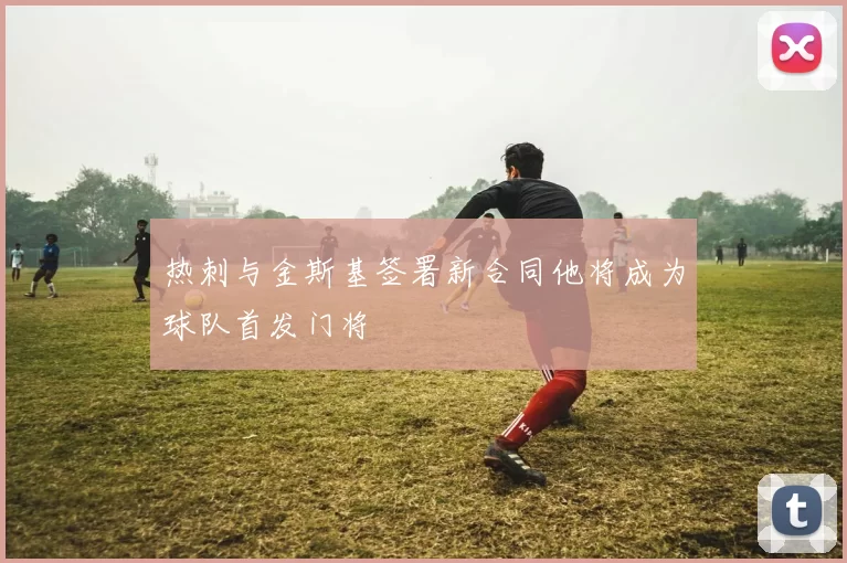 热刺与金斯基签署新合同他将成为球队首发门将