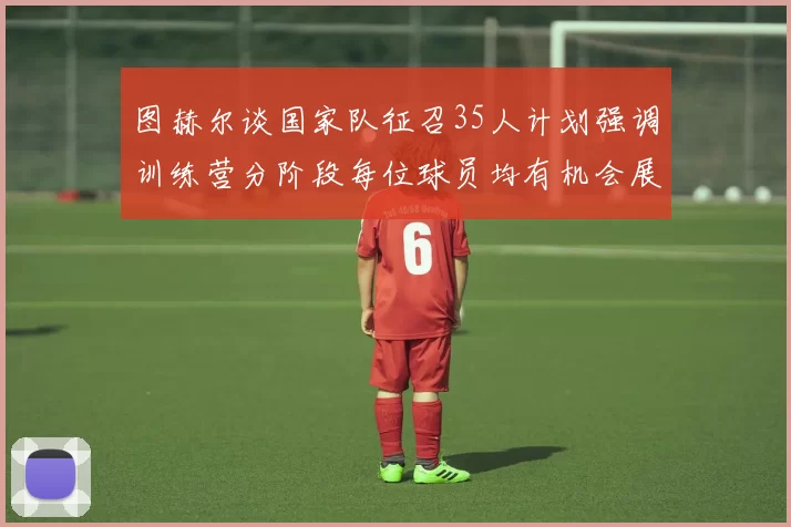 图赫尔谈国家队征召35人计划强调训练营分阶段每位球员均有机会展示自己