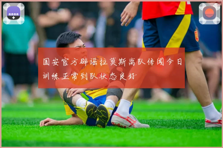 国安官方辟谣拉莫斯离队传闻今日训练正常到队状态良好