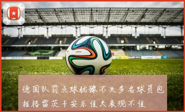 德国队罚点球犹豫不决多名球员包括格雷茨卡安东佳夫表现不佳