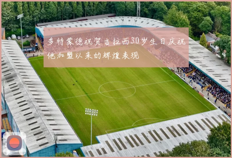 多特蒙德祝贺吉拉西30岁生日庆祝他加盟以来的辉煌表现
