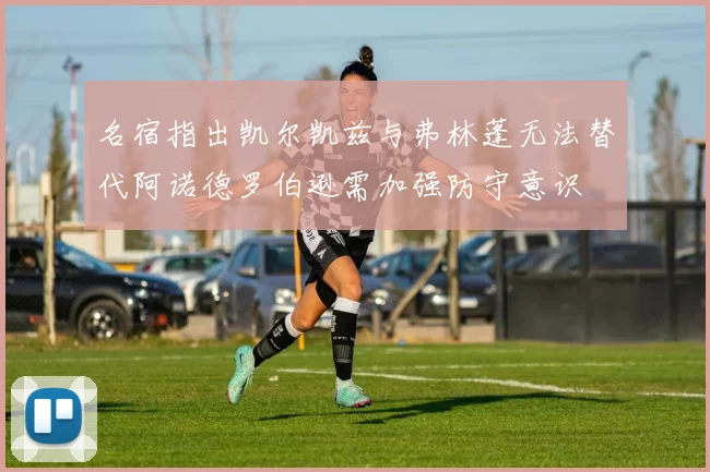 名宿指出凯尔凯兹与弗林蓬无法替代阿诺德罗伯逊需加强防守意识