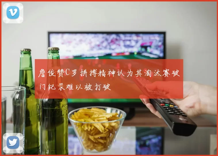 詹俊赞C罗拼搏精神认为其淘汰赛破门纪录难以被打破