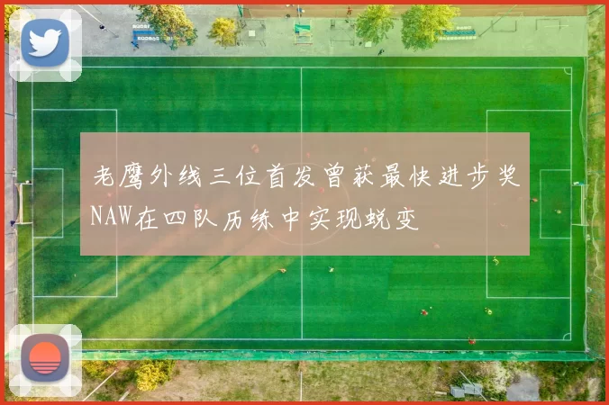 老鹰外线三位首发曾获最快进步奖NAW在四队历练中实现蜕变