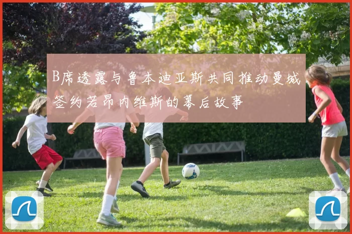 B席透露与鲁本迪亚斯共同推动曼城签约若昂内维斯的幕后故事
