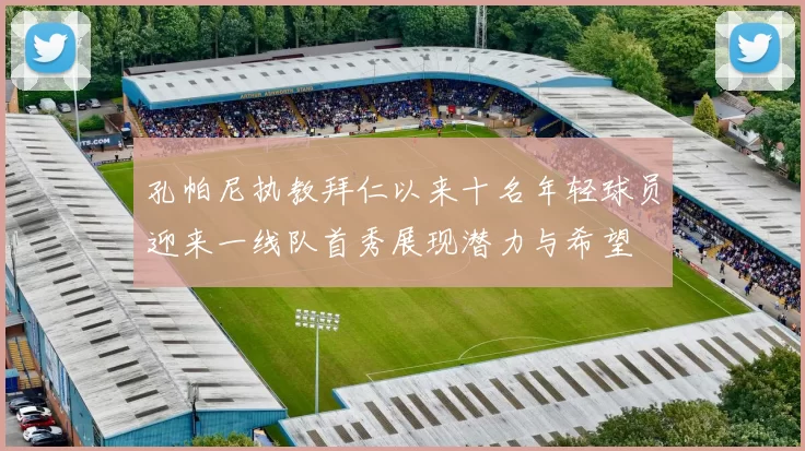 孔帕尼执教拜仁以来十名年轻球员迎来一线队首秀展现潜力与希望
