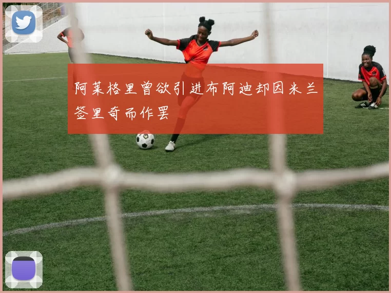 阿莱格里曾欲引进布阿迪却因米兰签里奇而作罢