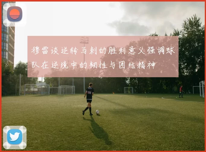 穆雷谈逆转马刺的胜利意义强调球队在逆境中的韧性与团结精神