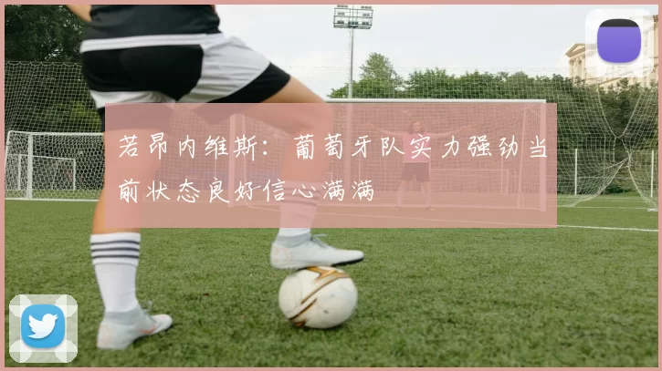 若昂内维斯：葡萄牙队实力强劲当前状态良好信心满满