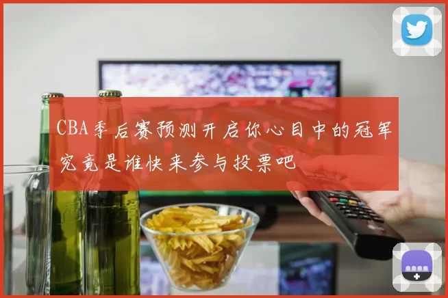 CBA季后赛预测开启你心目中的冠军究竟是谁快来参与投票吧