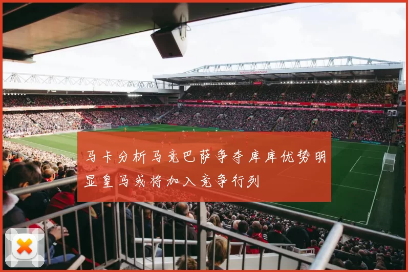 马卡分析马竞巴萨争夺库库优势明显皇马或将加入竞争行列