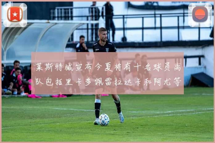 莱斯特城宣布今夏将有十名球员离队包括里卡多佩雷拉达卡和阿尤等人