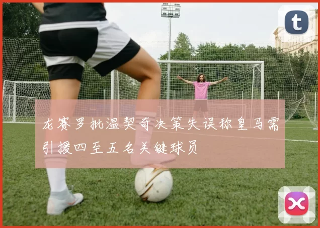 龙赛罗批温契奇决策失误称皇马需引援四至五名关键球员