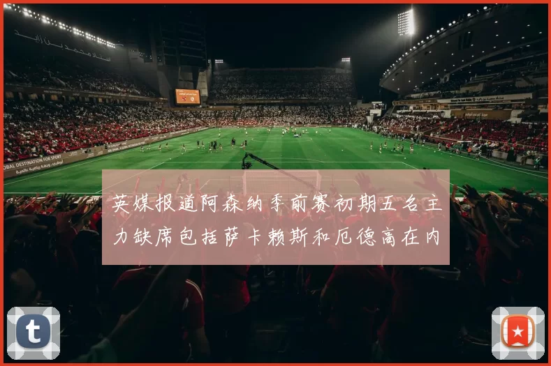 英媒报道阿森纳季前赛初期五名主力缺席包括萨卡赖斯和厄德高在内