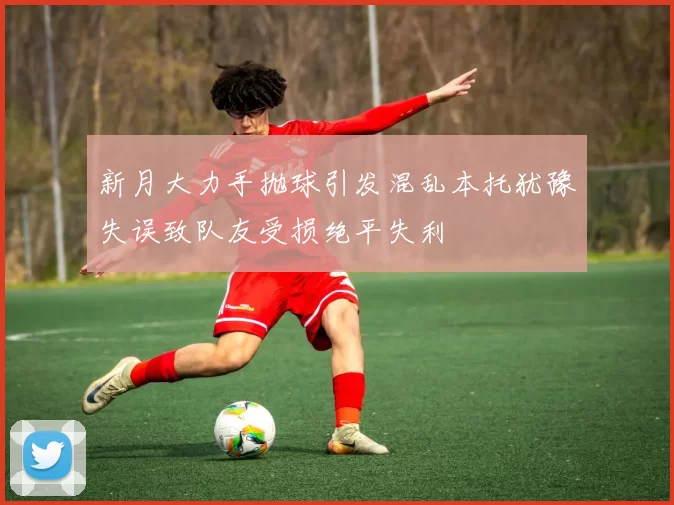 新月大力手抛球引发混乱本托犹豫失误致队友受损绝平失利