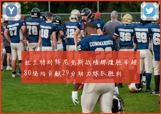 杜兰特对阵尼克斯战绩辉煌胜率超80场均贡献29分助力球队胜利