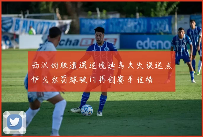西汉姆联遭遇逆境迪乌夫失误送点伊戈尔罚球破门再创赛季佳绩