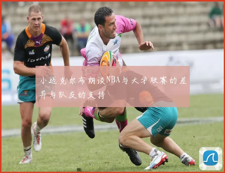 小迈克尔布朗谈NBA与大学联赛的差异与队友的支持